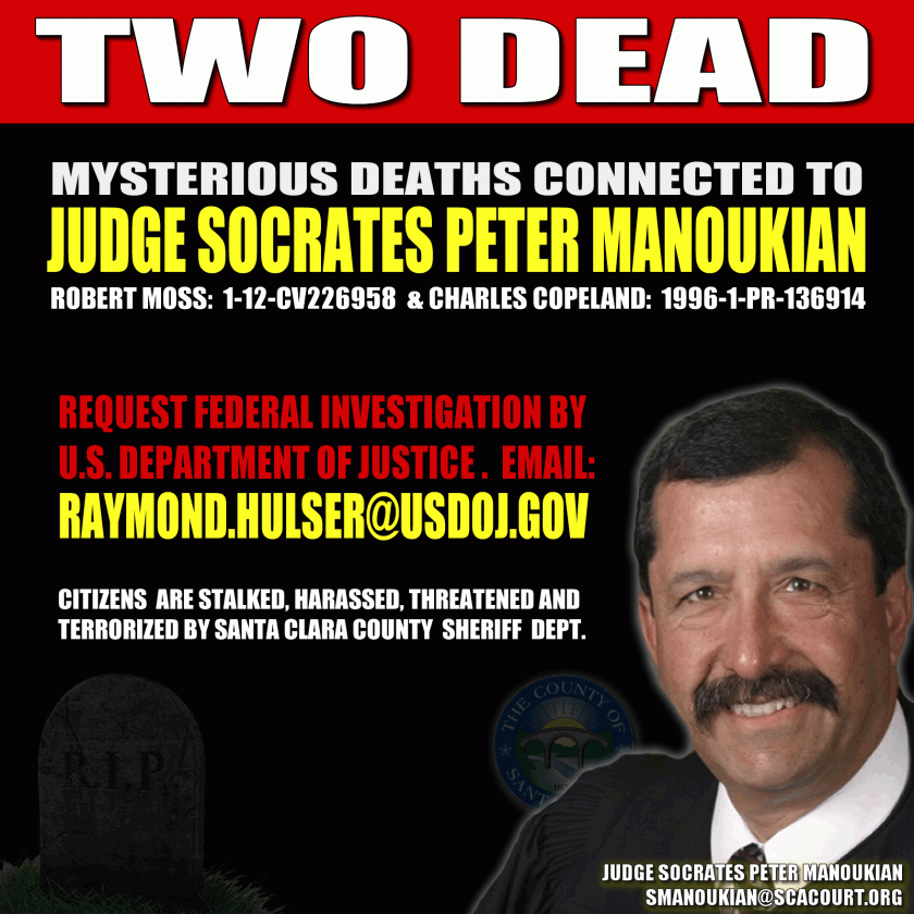 Mysterious deaths of Robert Moss and Charles Sydney Copeland connected to Santa Clara County Superior Court Judge Socrates Peter Manoukian. Request a Federal Investigation by U.S. Department of Justice Public Integrity Section. Email Raymond.Hulser@usdoj.gov Citizens are stalked, harassed, threatened and terrorized by the Santa Clara County Sheriff's Department.